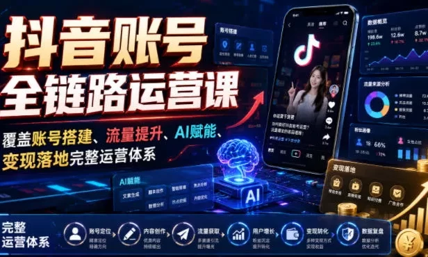抖音账号全链路运营课,覆盖账号搭建、流量提升、AI赋能、变现落地完整运营体系
