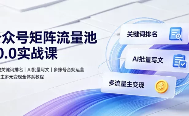 公众号矩阵流量池10.0实战课|搜一搜关键词排名、AI批量写文、多账号合规运营、流量主多元变现全体系教程