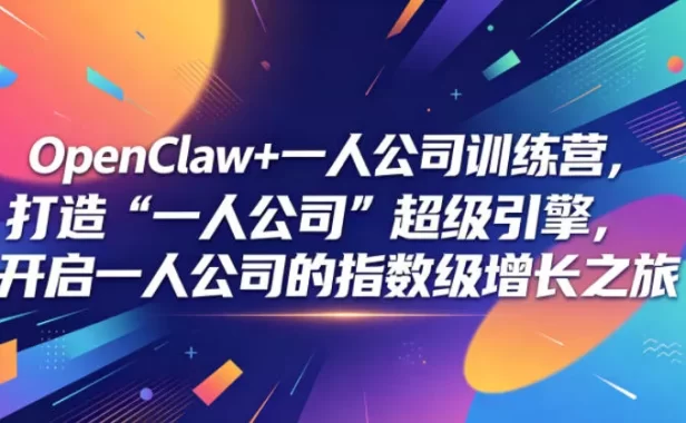 OpenClaw+一人公司训练营，打造“一人公司”超级引擎，开启一人公司的指数级增长之旅