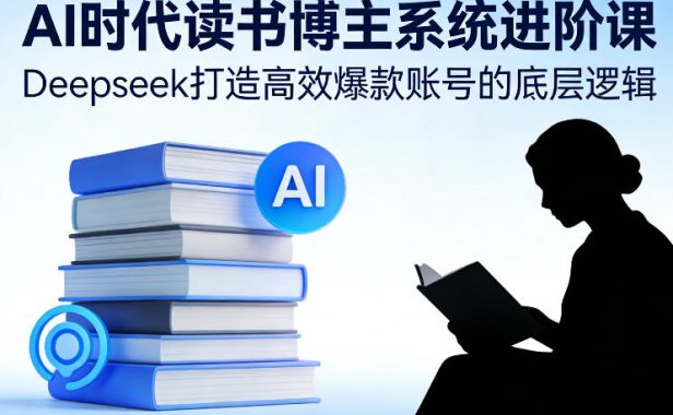 AI时代读书博主系统进阶课,Deepseek打造高效爆款账号的底层逻辑
