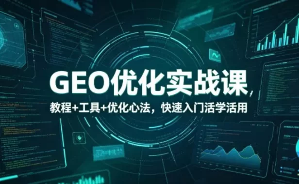GEO优化实战课,教程+工具+优化心法,快速入门活学活用